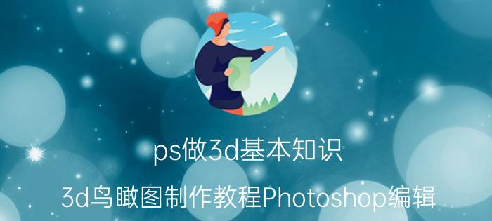 ps做3d基本知识 3d鸟瞰图制作教程Photoshop编辑？